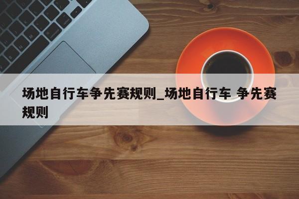 场地自行车争先赛规则_场地自行车 争先赛规则