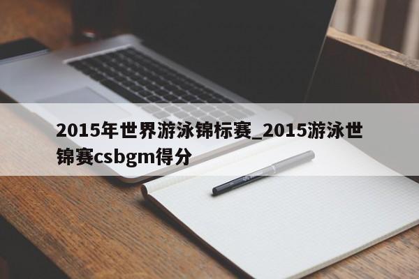 2015年世界游泳锦标赛_2015游泳世锦赛csbgm得分