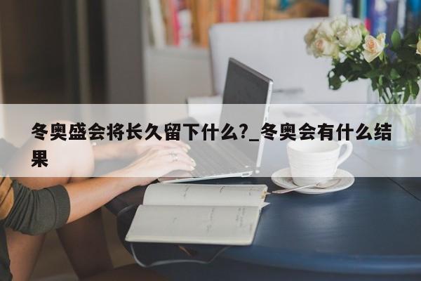 冬奥盛会将长久留下什么?_冬奥会有什么结果