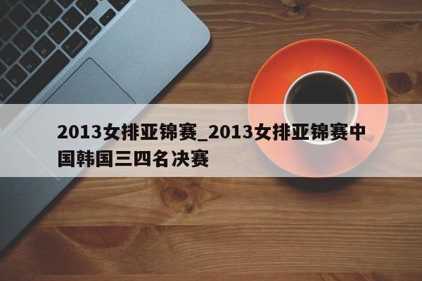 2013女排亚锦赛_2013女排亚锦赛中国韩国三四名决赛