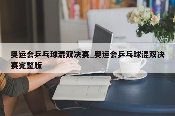 奥运会乒乓球混双决赛_奥运会乒乓球混双决赛完整版