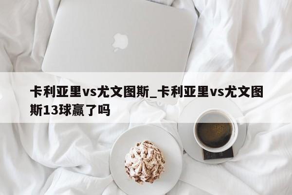 卡利亚里vs尤文图斯_卡利亚里vs尤文图斯13球赢了吗