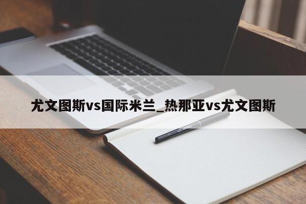 尤文图斯vs国际米兰_热那亚vs尤文图斯
