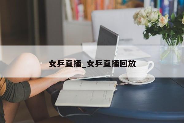 女乒直播_女乒直播回放