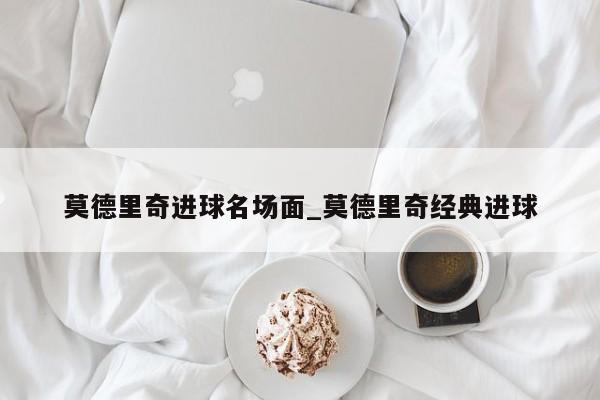 莫德里奇进球名场面_莫德里奇经典进球
