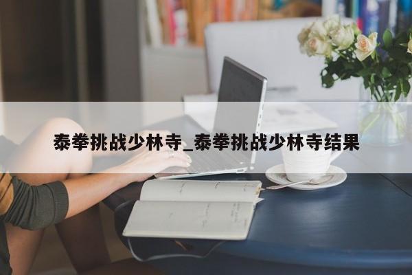 泰拳挑战少林寺_泰拳挑战少林寺结果