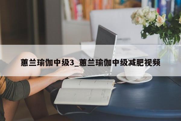 蕙兰瑜伽中级3_蕙兰瑜伽中级减肥视频