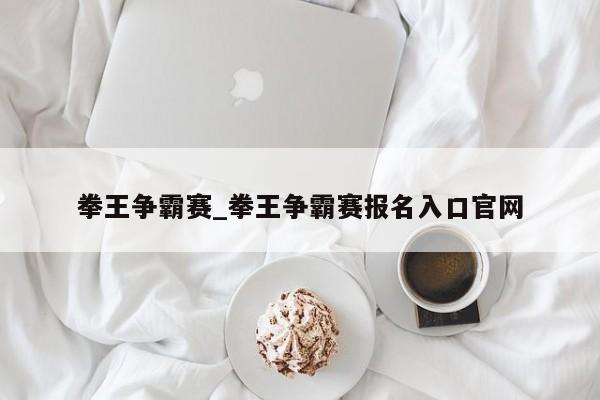 拳王争霸赛_拳王争霸赛报名入口官网