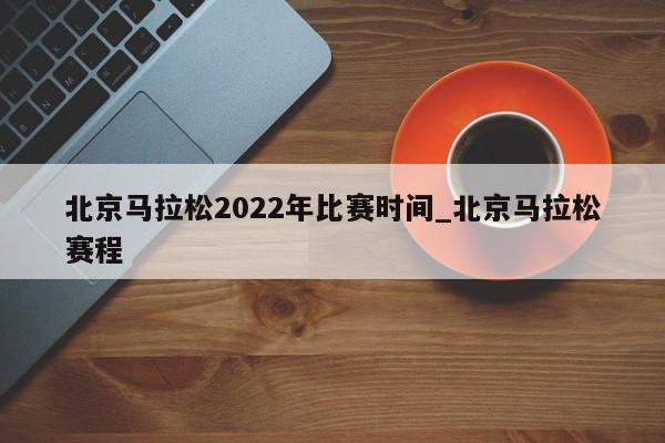 北京马拉松2022年比赛时间_北京马拉松赛程