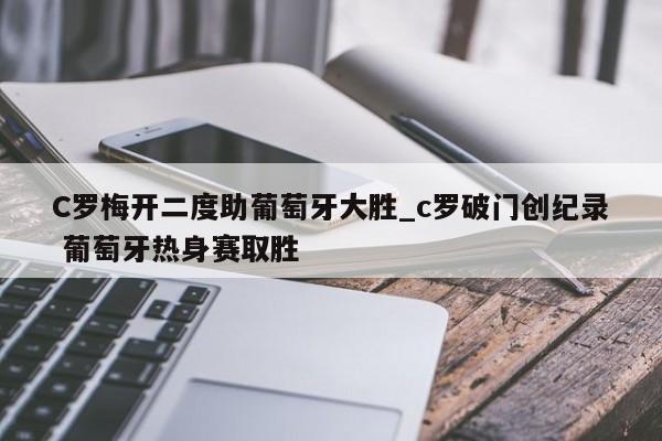 C罗梅开二度助葡萄牙大胜_c罗破门创纪录 葡萄牙热身赛取胜
