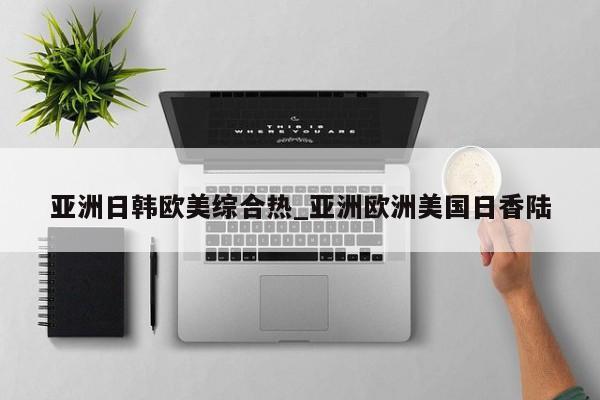 亚洲日韩欧美综合热_亚洲欧洲美国日香陆