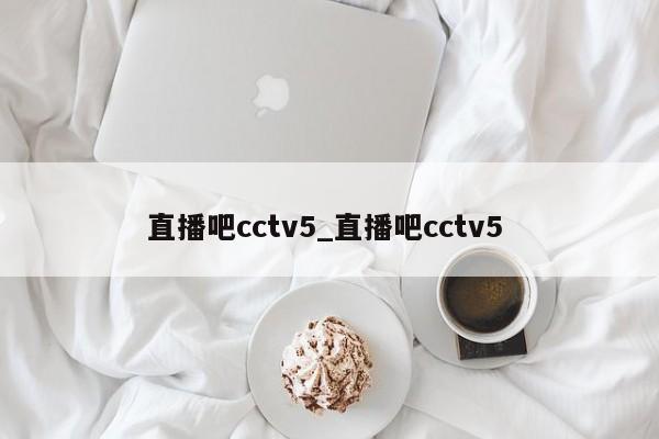 直播吧cctv5_直播吧cctv5