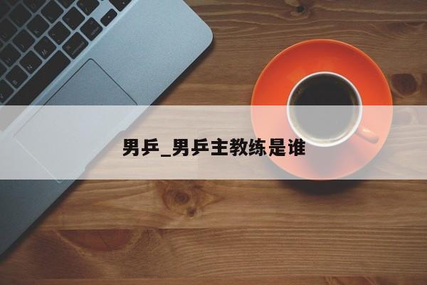 男乒_男乒主教练是谁