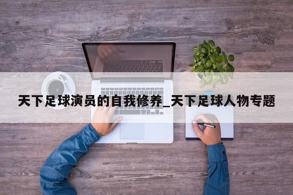 天下足球演员的自我修养_天下足球人物专题
