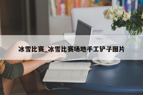 冰雪比赛_冰雪比赛场地手工铲子图片