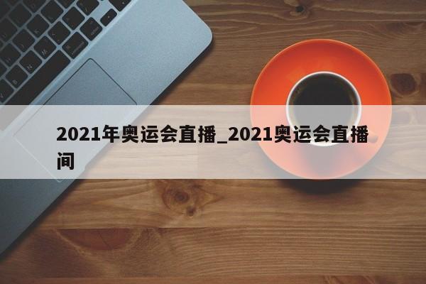 2021年奥运会直播_2021奥运会直播间
