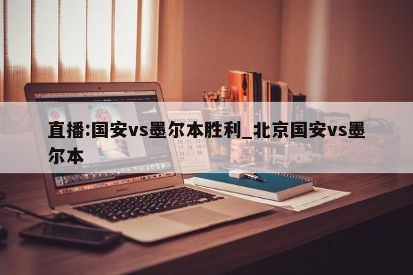 直播:国安vs墨尔本胜利_北京国安vs墨尔本