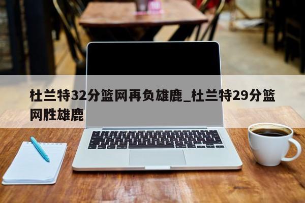 杜兰特32分篮网再负雄鹿_杜兰特29分篮网胜雄鹿