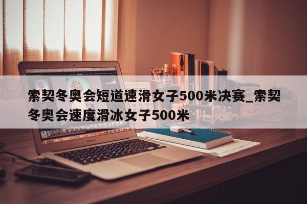 索契冬奥会短道速滑女子500米决赛_索契冬奥会速度滑冰女子500米