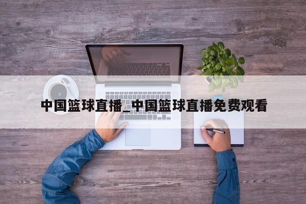 中国篮球直播_中国篮球直播免费观看