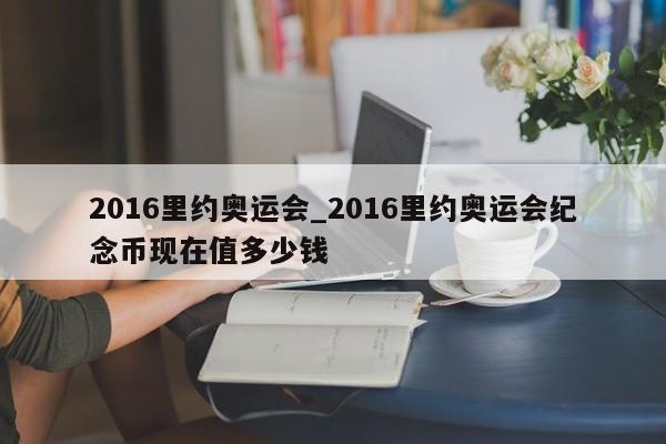 2016里约奥运会_2016里约奥运会纪念币现在值多少钱