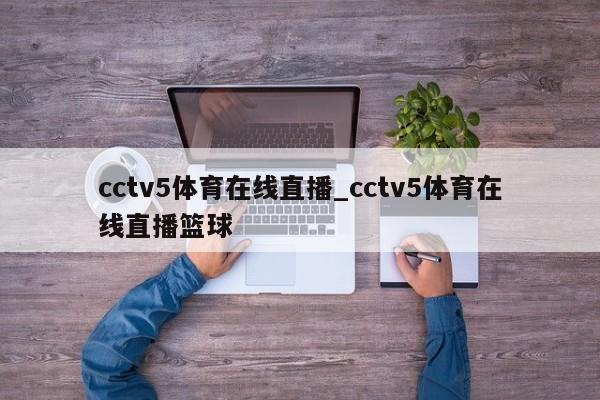cctv5体育在线直播_cctv5体育在线直播篮球