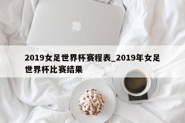 2019女足世界杯赛程表_2019年女足世界杯比赛结果