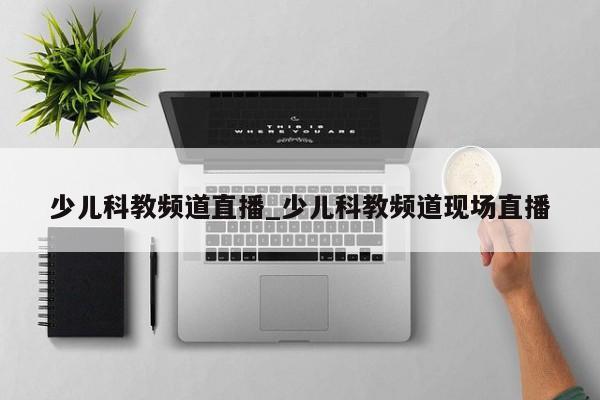 少儿科教频道直播_少儿科教频道现场直播