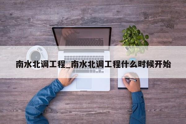 南水北调工程_南水北调工程什么时候开始