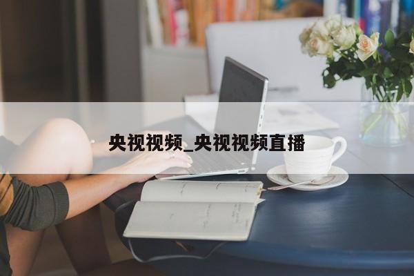 央视视频_央视视频直播