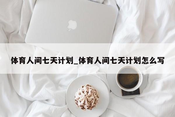 体育人间七天计划_体育人间七天计划怎么写