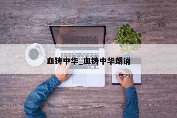 血铸中华_血铸中华朗诵