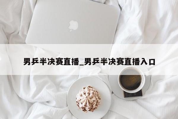 男乒半决赛直播_男乒半决赛直播入口