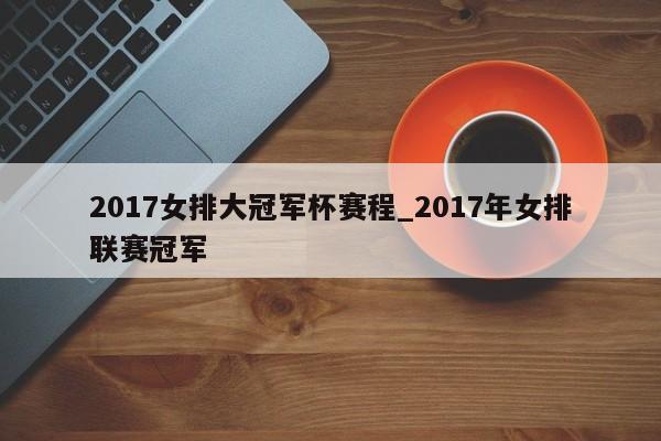 2017女排大冠军杯赛程_2017年女排联赛冠军