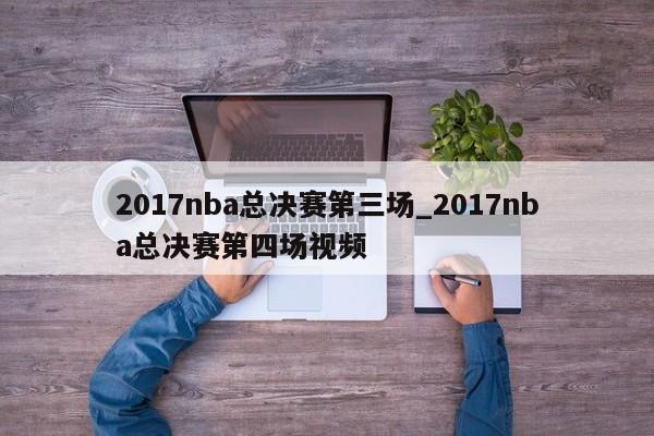 2017nba总决赛第三场_2017nba总决赛第四场视频