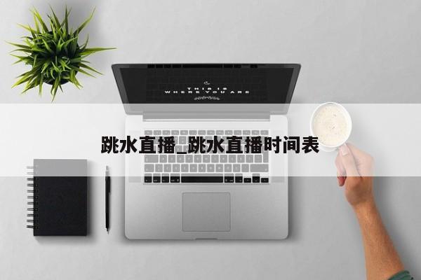 跳水直播_跳水直播时间表