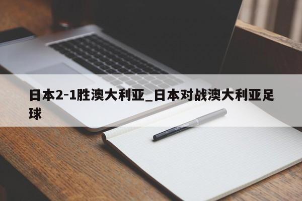 日本2-1胜澳大利亚_日本对战澳大利亚足球