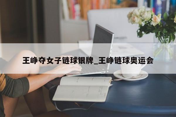王峥夺女子链球银牌_王峥链球奥运会