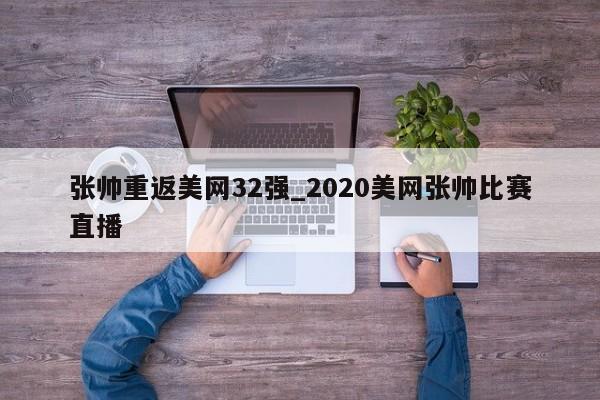 张帅重返美网32强_2020美网张帅比赛直播