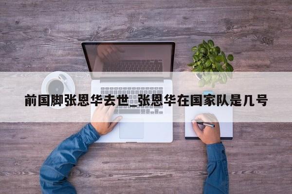前国脚张恩华去世_张恩华在国家队是几号