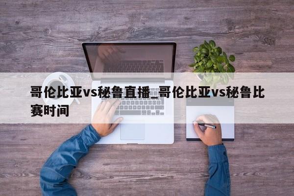哥伦比亚vs秘鲁直播_哥伦比亚vs秘鲁比赛时间