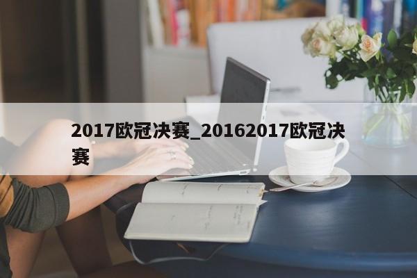 2017欧冠决赛_20162017欧冠决赛