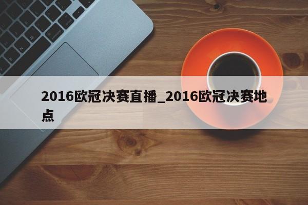 2016欧冠决赛直播_2016欧冠决赛地点