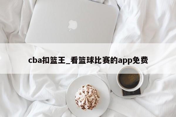 cba扣篮王_看篮球比赛的app免费