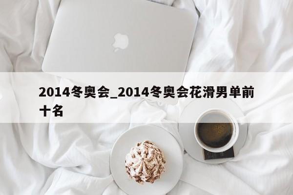 2014冬奥会_2014冬奥会花滑男单前十名