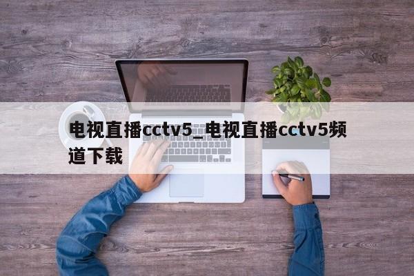 电视直播cctv5_电视直播cctv5频道下载