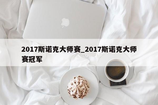 2017斯诺克大师赛_2017斯诺克大师赛冠军