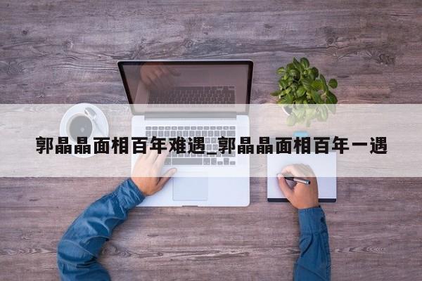 郭晶晶面相百年难遇_郭晶晶面相百年一遇