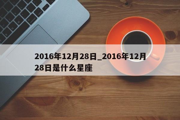2016年12月28日_2016年12月28日是什么星座