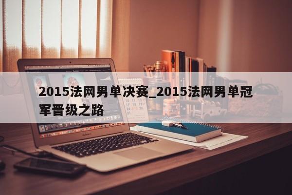 2015法网男单决赛_2015法网男单冠军晋级之路